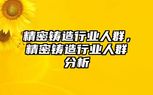 精密鑄造行業(yè)人群，精密鑄造行業(yè)人群分析