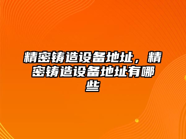 精密鑄造設(shè)備地址，精密鑄造設(shè)備地址有哪些