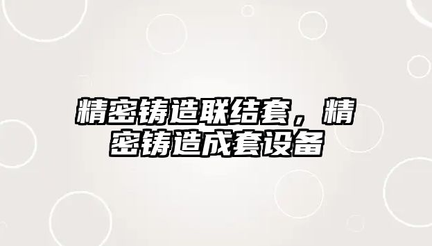 精密鑄造聯(lián)結(jié)套，精密鑄造成套設(shè)備