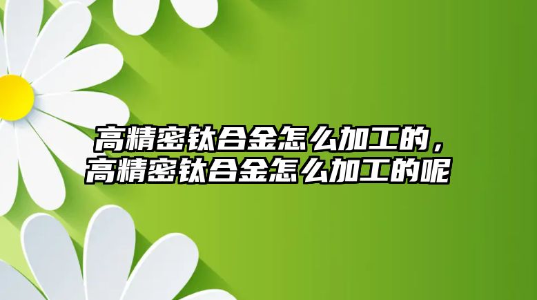 高精密鈦合金怎么加工的，高精密鈦合金怎么加工的呢