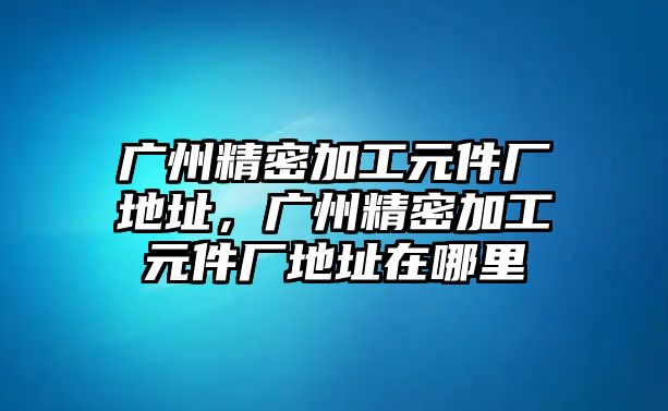 廣州精密加工元件廠地址，廣州精密加工元件廠地址在哪里