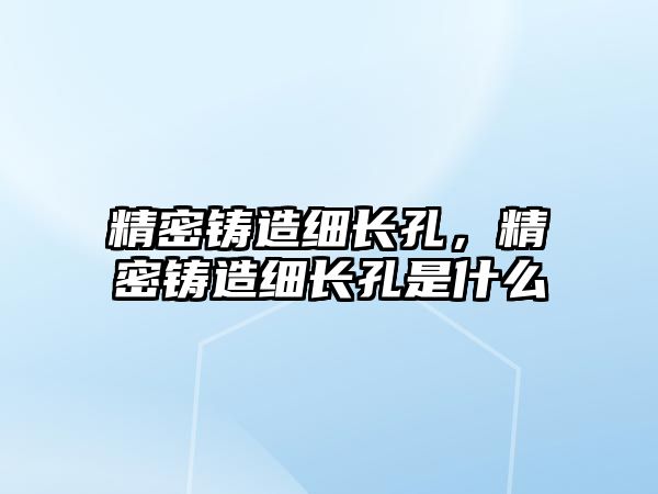 精密鑄造細(xì)長孔，精密鑄造細(xì)長孔是什么