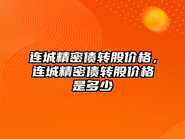 連城精密債轉(zhuǎn)股價格，連城精密債轉(zhuǎn)股價格是多少