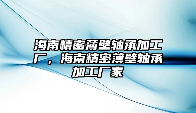 海南精密薄壁軸承加工廠，海南精密薄壁軸承加工廠家