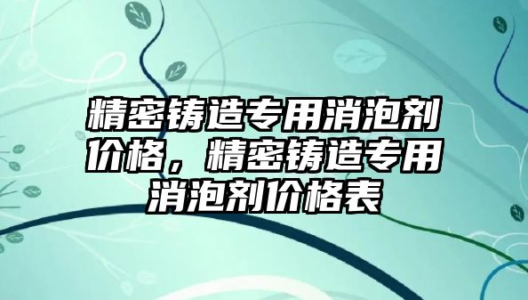 精密鑄造專用消泡劑價格，精密鑄造專用消泡劑價格表