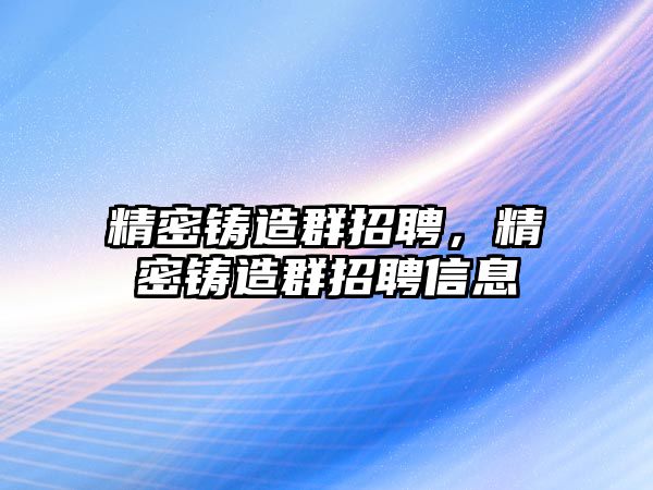 精密鑄造群招聘，精密鑄造群招聘信息