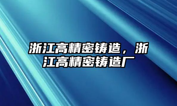 浙江高精密鑄造，浙江高精密鑄造廠