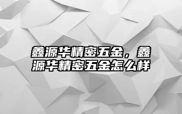 鑫源華精密五金，鑫源華精密五金怎么樣