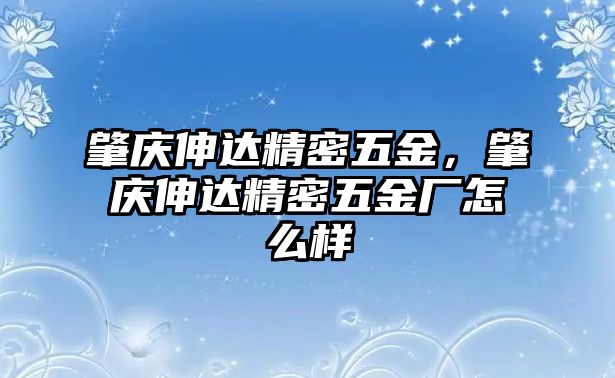 肇慶伸達(dá)精密五金，肇慶伸達(dá)精密五金廠怎么樣