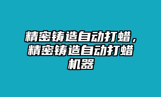 精密鑄造自動打蠟，精密鑄造自動打蠟機器