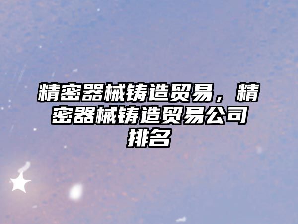 精密器械鑄造貿(mào)易，精密器械鑄造貿(mào)易公司排名