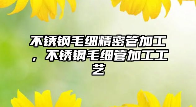 不銹鋼毛細精密管加工，不銹鋼毛細管加工工藝