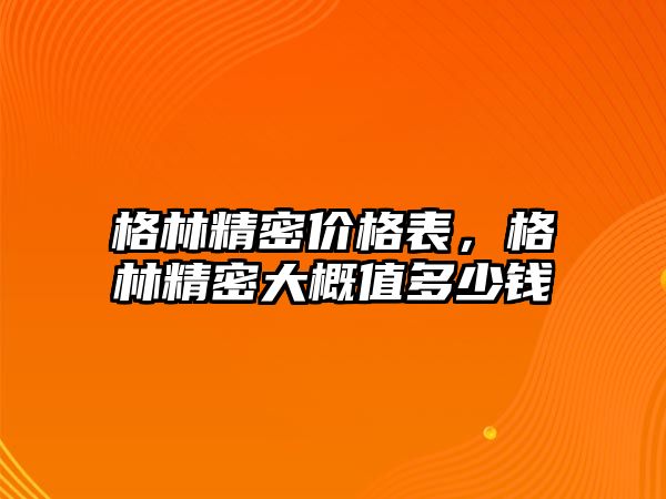 格林精密價格表，格林精密大概值多少錢