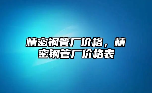 精密鋼管廠價(jià)格，精密鋼管廠價(jià)格表