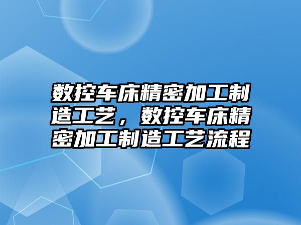 數(shù)控車床精密加工制造工藝，數(shù)控車床精密加工制造工藝流程