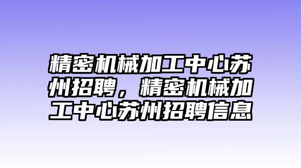 精密機(jī)械加工中心蘇州招聘，精密機(jī)械加工中心蘇州招聘信息