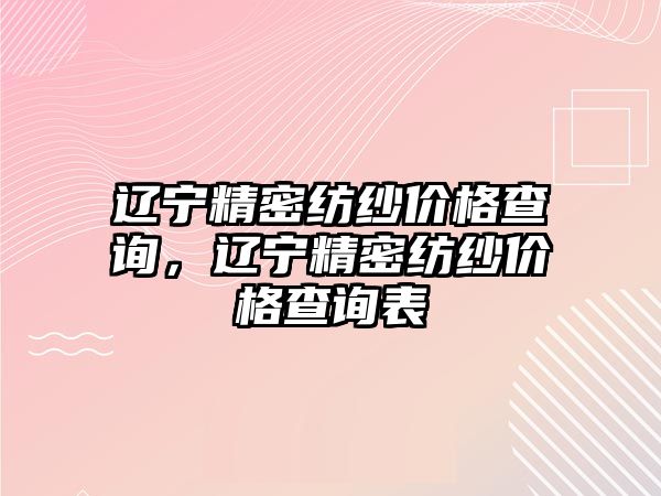 遼寧精密紡紗價(jià)格查詢，遼寧精密紡紗價(jià)格查詢表