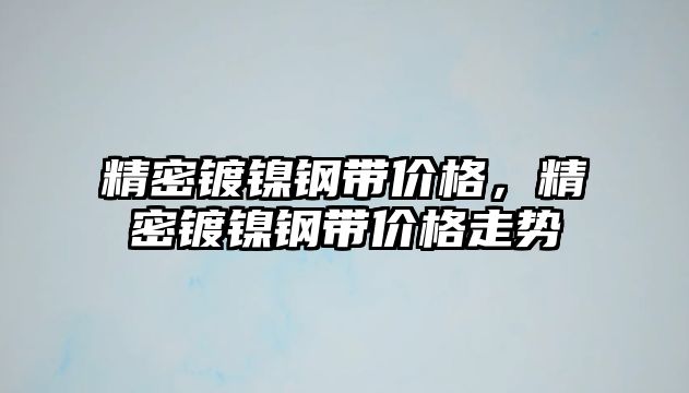 精密鍍鎳鋼帶價格，精密鍍鎳鋼帶價格走勢