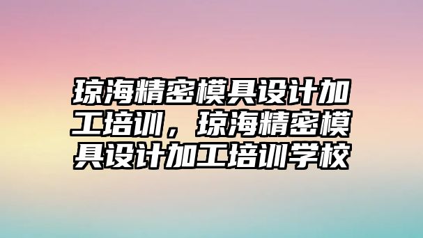 瓊海精密模具設(shè)計加工培訓(xùn)，瓊海精密模具設(shè)計加工培訓(xùn)學(xué)校