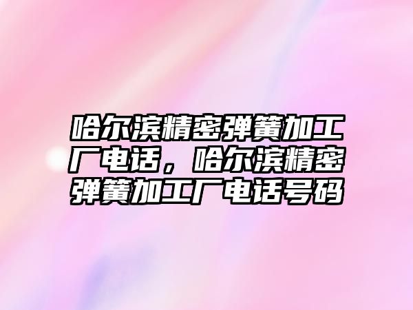 哈爾濱精密彈簧加工廠電話，哈爾濱精密彈簧加工廠電話號碼