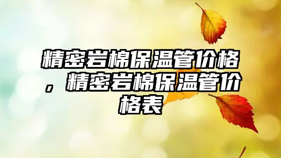 精密巖棉保溫管價(jià)格，精密巖棉保溫管價(jià)格表