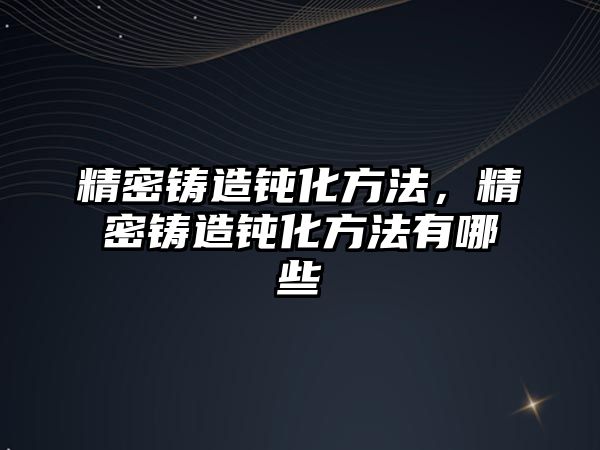 精密鑄造鈍化方法，精密鑄造鈍化方法有哪些