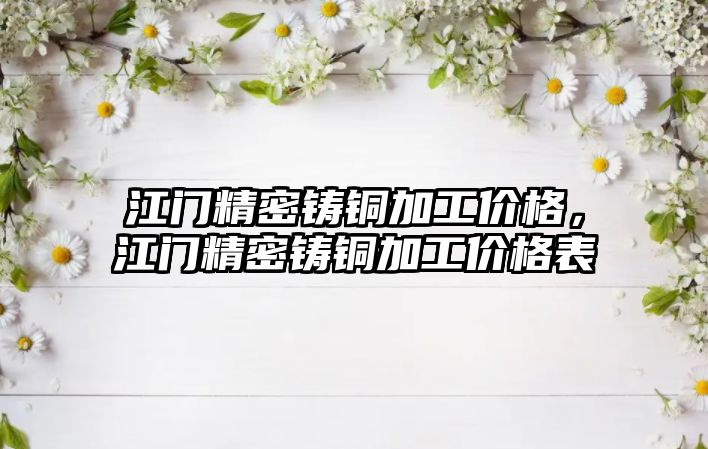 江門精密鑄銅加工價格，江門精密鑄銅加工價格表