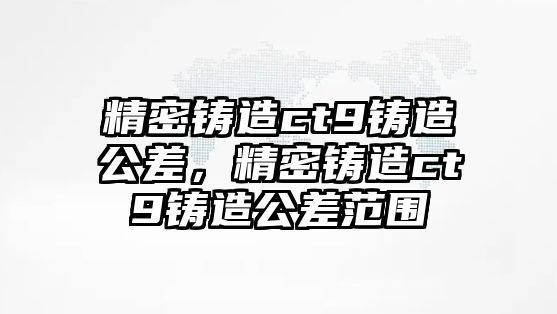 精密鑄造ct9鑄造公差，精密鑄造ct9鑄造公差范圍