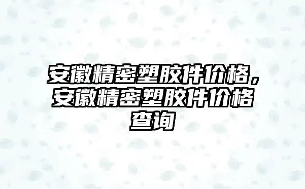 安徽精密塑膠件價格，安徽精密塑膠件價格查詢