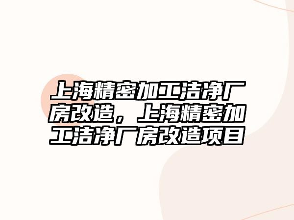 上海精密加工潔凈廠(chǎng)房改造，上海精密加工潔凈廠(chǎng)房改造項(xiàng)目