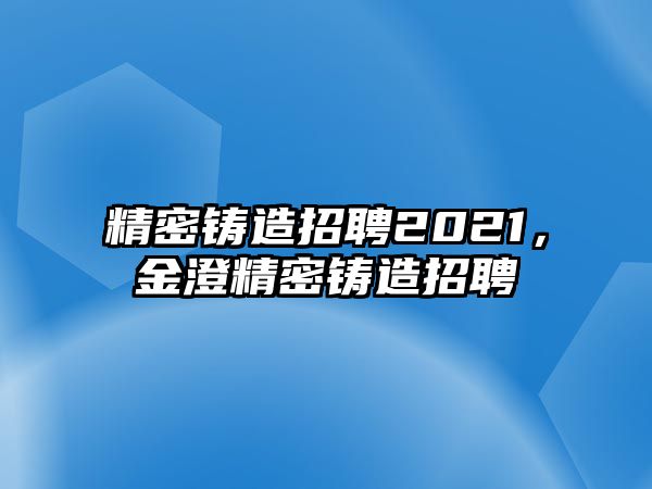 精密鑄造招聘2021，金澄精密鑄造招聘