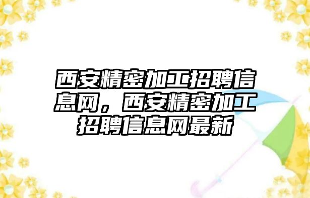 西安精密加工招聘信息網(wǎng)，西安精密加工招聘信息網(wǎng)最新