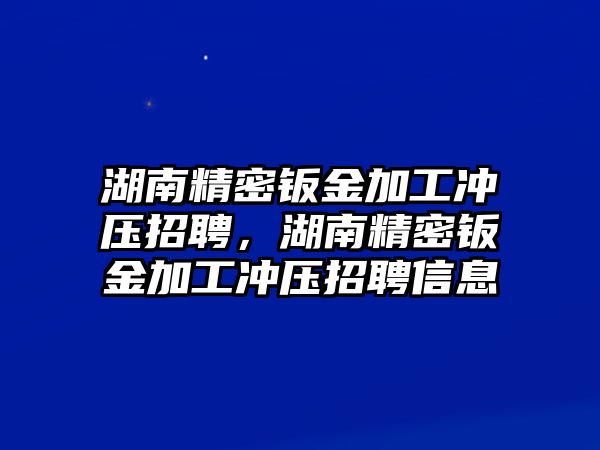 湖南精密鈑金加工沖壓招聘，湖南精密鈑金加工沖壓招聘信息