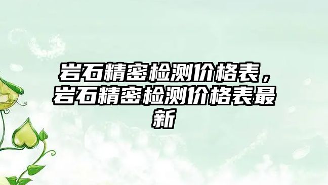 巖石精密檢測(cè)價(jià)格表，巖石精密檢測(cè)價(jià)格表最新