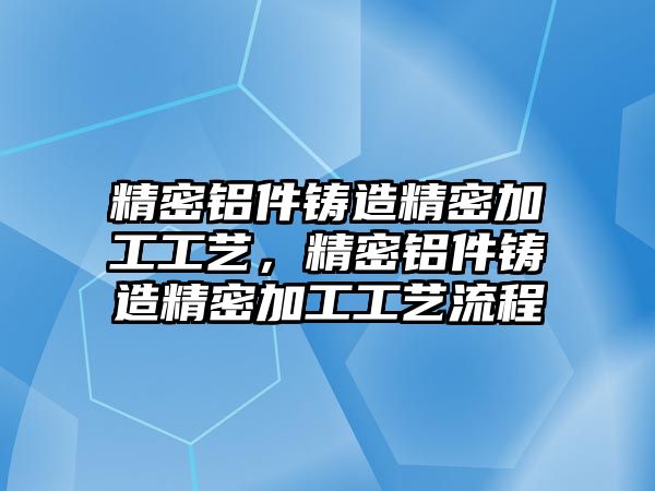 精密鋁件鑄造精密加工工藝，精密鋁件鑄造精密加工工藝流程