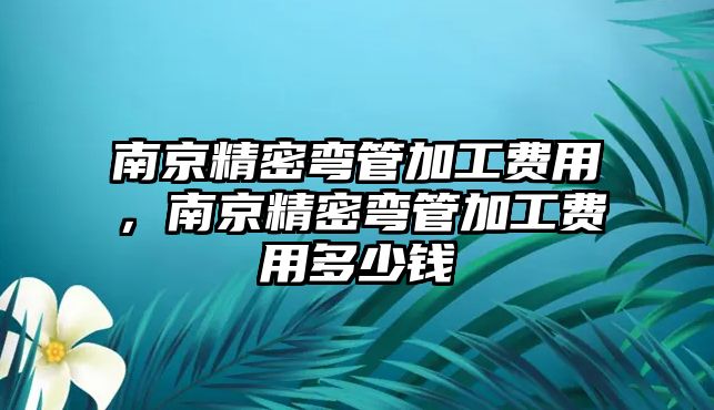 南京精密彎管加工費用，南京精密彎管加工費用多少錢