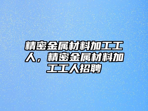 精密金屬材料加工工人，精密金屬材料加工工人招聘