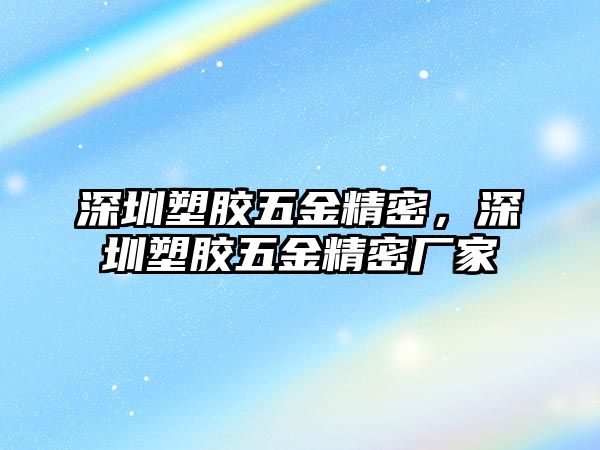 深圳塑膠五金精密，深圳塑膠五金精密廠家