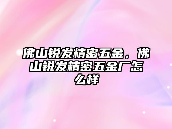 佛山銳發(fā)精密五金，佛山銳發(fā)精密五金廠怎么樣