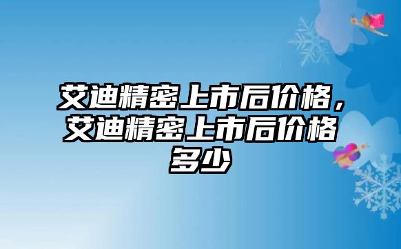 艾迪精密上市后價(jià)格，艾迪精密上市后價(jià)格多少