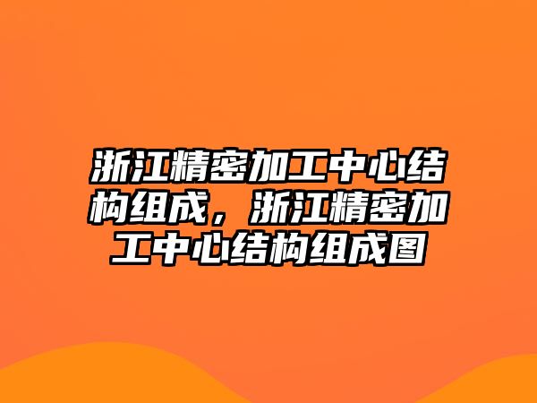 浙江精密加工中心結(jié)構(gòu)組成，浙江精密加工中心結(jié)構(gòu)組成圖