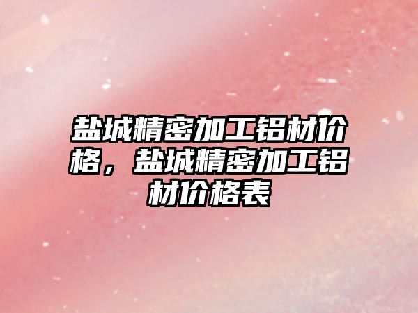 鹽城精密加工鋁材價格，鹽城精密加工鋁材價格表