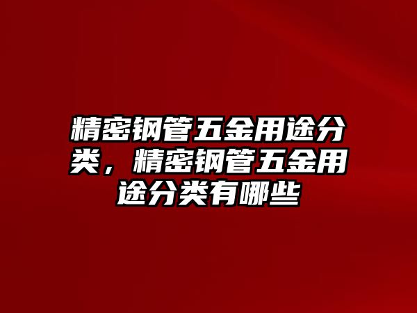 精密鋼管五金用途分類(lèi)，精密鋼管五金用途分類(lèi)有哪些