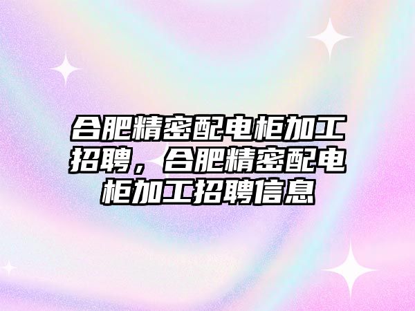 合肥精密配電柜加工招聘，合肥精密配電柜加工招聘信息