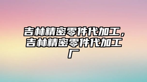 吉林精密零件代加工，吉林精密零件代加工廠