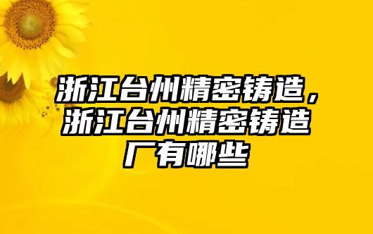 浙江臺(tái)州精密鑄造，浙江臺(tái)州精密鑄造廠有哪些