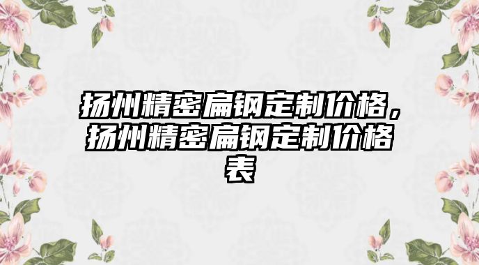 揚州精密扁鋼定制價格，揚州精密扁鋼定制價格表