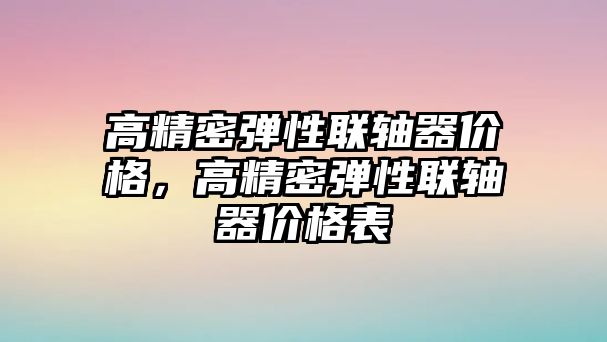 高精密彈性聯(lián)軸器價格，高精密彈性聯(lián)軸器價格表