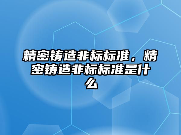 精密鑄造非標標準，精密鑄造非標標準是什么