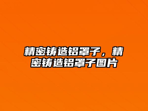 精密鑄造鋁罩子，精密鑄造鋁罩子圖片